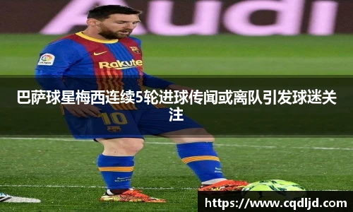 巴萨球星梅西连续5轮进球传闻或离队引发球迷关注