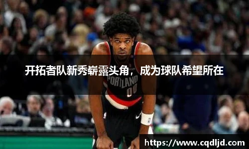 开拓者队新秀崭露头角，成为球队希望所在